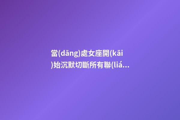 當(dāng)處女座開(kāi)始沉默切斷所有聯(lián)系會(huì)怎么樣呢-第1張-星座運(yùn)勢(shì)-玄機(jī)派