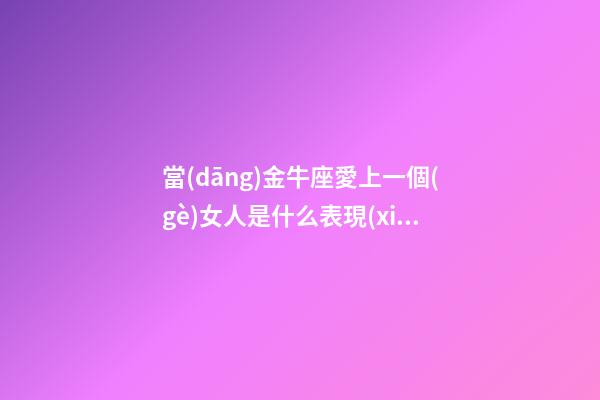 當(dāng)金牛座愛上一個(gè)女人是什么表現(xiàn)