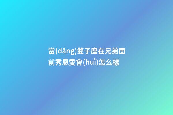 當(dāng)雙子座在兄弟面前秀恩愛會(huì)怎么樣