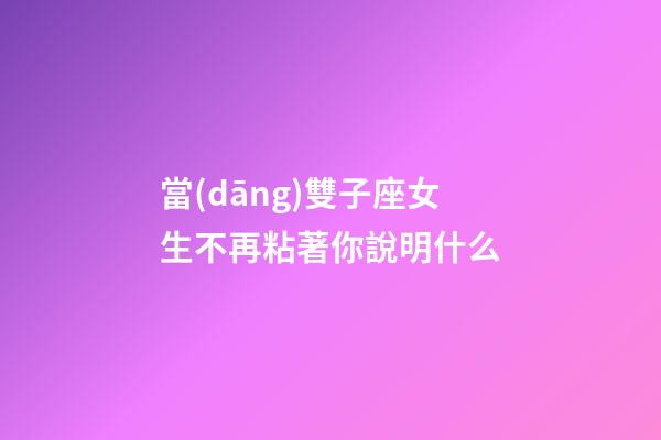 當(dāng)雙子座女生不再粘著你說明什么-第1張-星座運勢-玄機派
