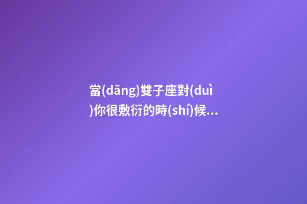 當(dāng)雙子座對(duì)你很敷衍的時(shí)候會(huì)怎么樣-第1張-星座運(yùn)勢(shì)-玄機(jī)派