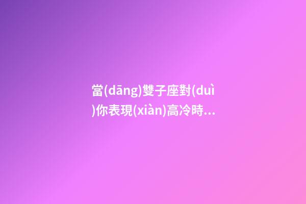 當(dāng)雙子座對(duì)你表現(xiàn)高冷時(shí)-第1張-星座運(yùn)勢(shì)-玄機(jī)派