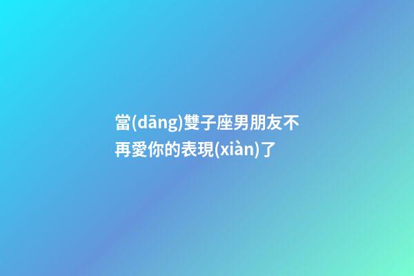 當(dāng)雙子座男朋友不再愛你的表現(xiàn)了-第1張-星座運(yùn)勢-玄機(jī)派