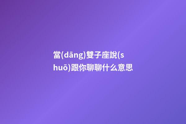 當(dāng)雙子座說(shuō)跟你聊聊什么意思