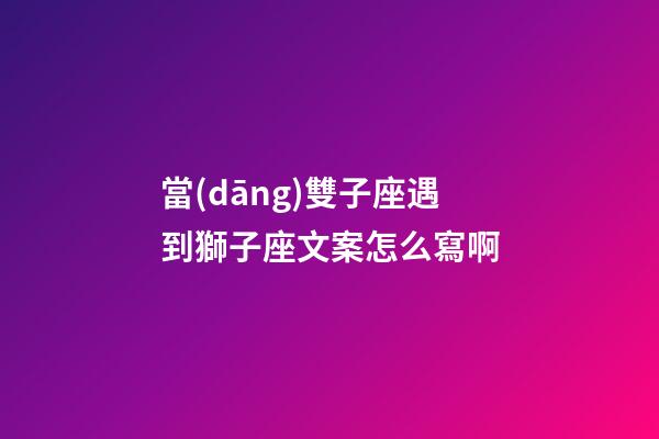 當(dāng)雙子座遇到獅子座文案怎么寫啊-第1張-星座運(yùn)勢-玄機(jī)派
