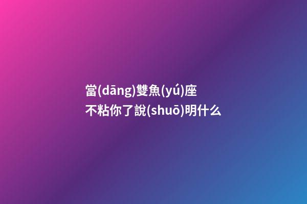 當(dāng)雙魚(yú)座不粘你了說(shuō)明什么
