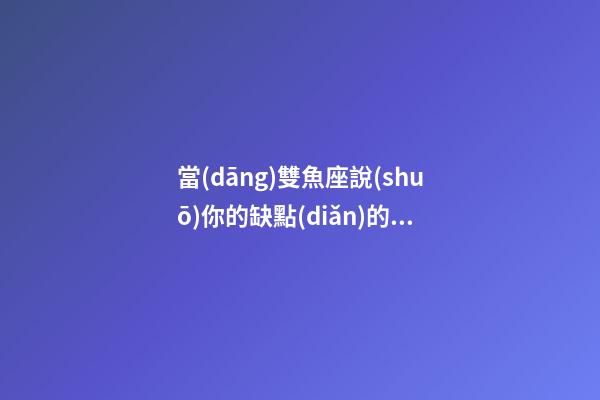 當(dāng)雙魚座說(shuō)你的缺點(diǎn)的時(shí)候-第1張-星座運(yùn)勢(shì)-玄機(jī)派