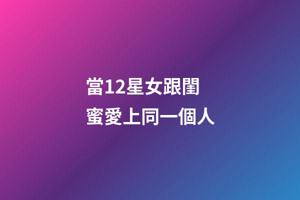 當12星女跟閨蜜愛上同一個人