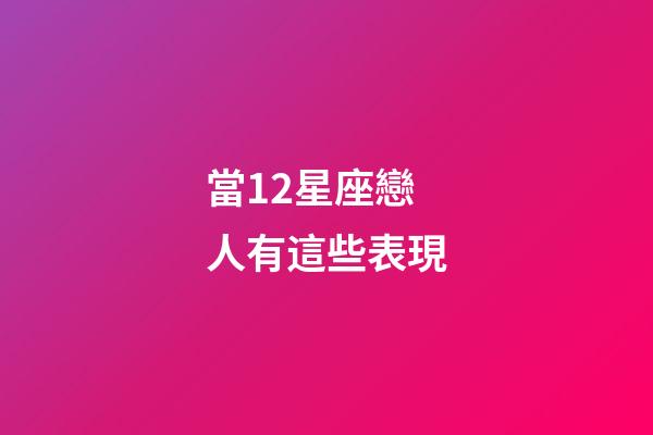 當12星座戀人有這些表現-第1張-星座運勢-玄機派