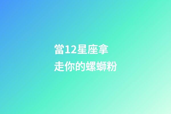 當12星座拿走你的螺螄粉