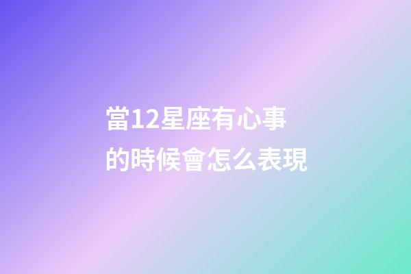 當12星座有心事的時候會怎么表現-第1張-星座運勢-玄機派