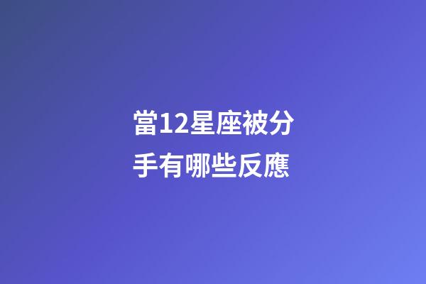 當12星座被分手有哪些反應-第1張-星座運勢-玄機派