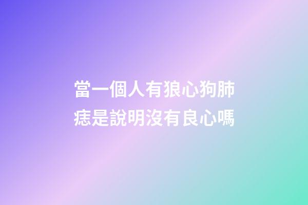 當一個人有狼心狗肺痣是說明沒有良心嗎?