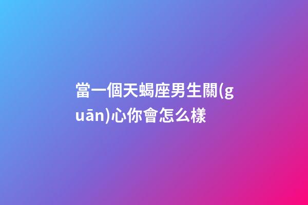 當一個天蝎座男生關(guān)心你會怎么樣-第1張-星座運勢-玄機派