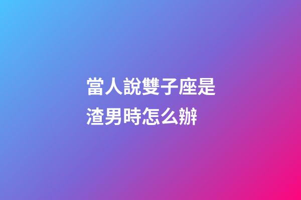 當人說雙子座是渣男時怎么辦-第1張-星座運勢-玄機派