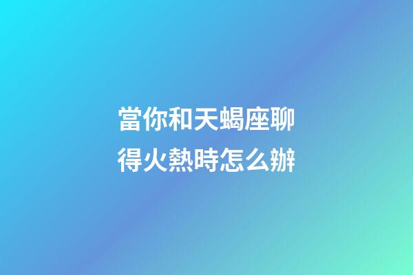 當你和天蝎座聊得火熱時怎么辦-第1張-星座運勢-玄機派