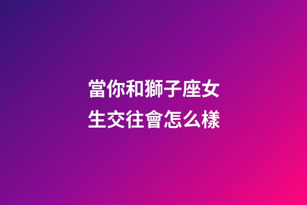當你和獅子座女生交往會怎么樣-第1張-星座運勢-玄機派