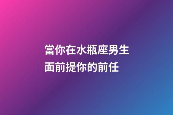 當你在水瓶座男生面前提你的前任-第1張-星座運勢-玄機派