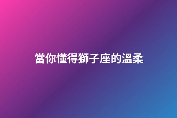 當你懂得獅子座的溫柔-第1張-星座運勢-玄機派