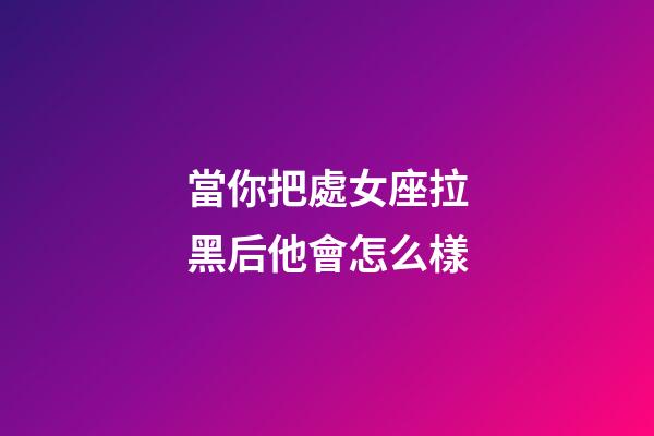 當你把處女座拉黑后他會怎么樣-第1張-星座運勢-玄機派