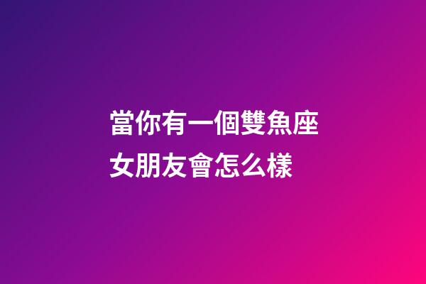 當你有一個雙魚座女朋友會怎么樣-第1張-星座運勢-玄機派