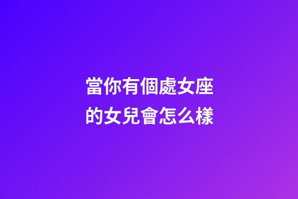 當你有個處女座的女兒會怎么樣-第1張-星座運勢-玄機派