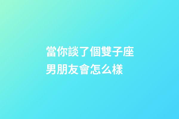 當你談了個雙子座男朋友會怎么樣-第1張-星座運勢-玄機派