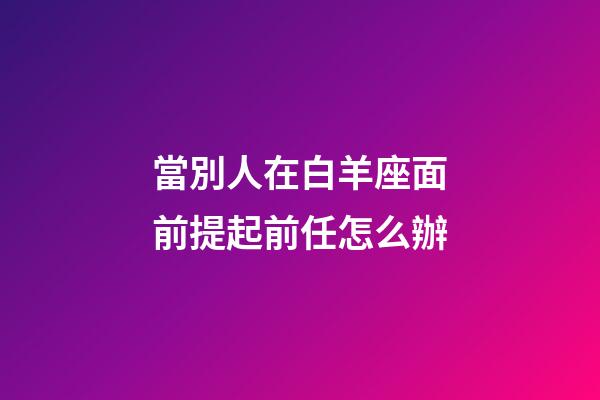 當別人在白羊座面前提起前任怎么辦