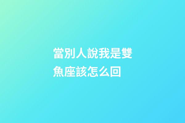 當別人說我是雙魚座該怎么回-第1張-星座運勢-玄機派