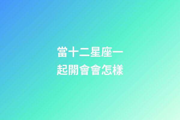 當十二星座一起開會會怎樣-第1張-星座運勢-玄機派