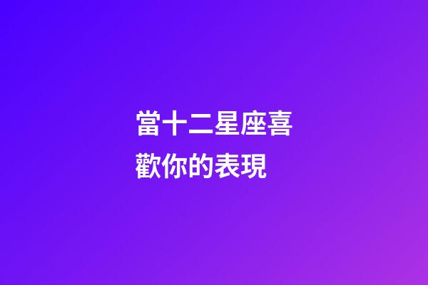 當十二星座喜歡你的表現-第1張-星座運勢-玄機派