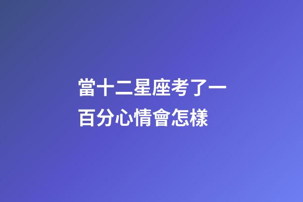 當十二星座考了一百分心情會怎樣-第1張-星座運勢-玄機派