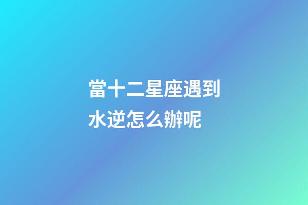 當十二星座遇到水逆怎么辦呢-第1張-星座運勢-玄機派
