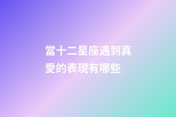當十二星座遇到真愛的表現有哪些-第1張-星座運勢-玄機派
