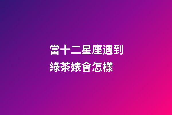 當十二星座遇到綠茶婊會怎樣