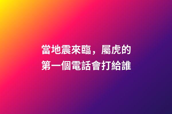 當地震來臨，屬虎的第一個電話會打給誰