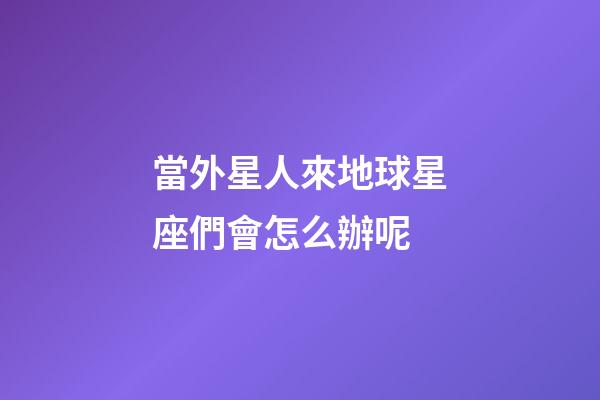 當外星人來地球星座們會怎么辦呢