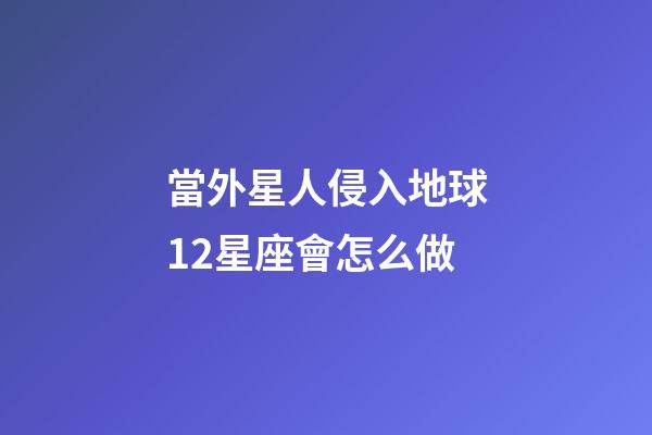 當外星人侵入地球12星座會怎么做