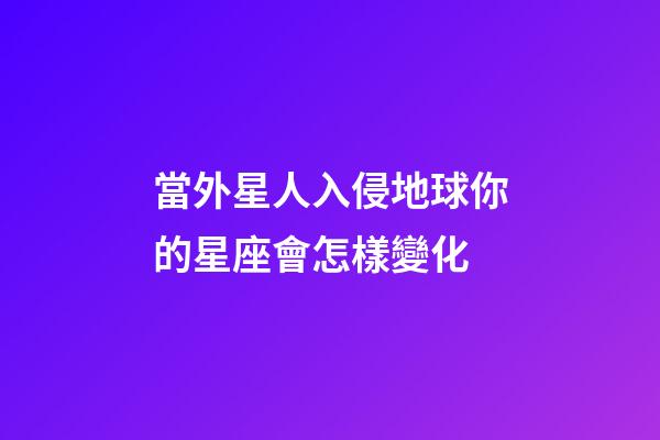 當外星人入侵地球你的星座會怎樣變化