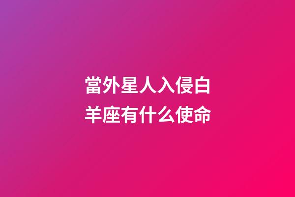 當外星人入侵白羊座有什么使命-第1張-星座運勢-玄機派