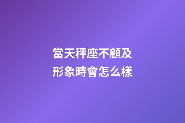 當天秤座不顧及形象時會怎么樣-第1張-星座運勢-玄機派