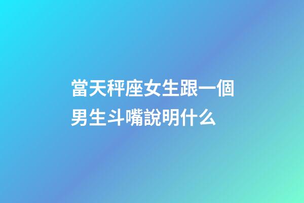 當天秤座女生跟一個男生斗嘴說明什么-第1張-星座運勢-玄機派