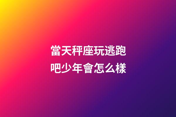 當天秤座玩逃跑吧少年會怎么樣-第1張-星座運勢-玄機派