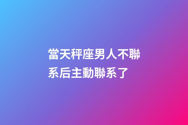 當天秤座男人不聯系后主動聯系了-第1張-星座運勢-玄機派