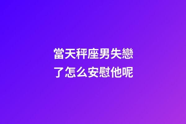 當天秤座男失戀了怎么安慰他呢-第1張-星座運勢-玄機派