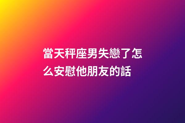 當天秤座男失戀了怎么安慰他朋友的話-第1張-星座運勢-玄機派