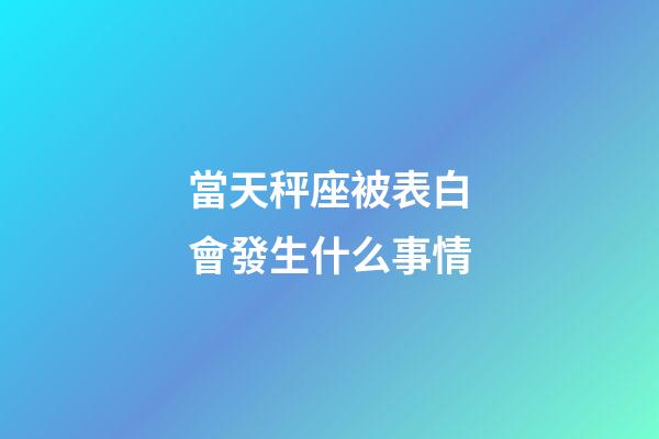 當天秤座被表白會發生什么事情-第1張-星座運勢-玄機派
