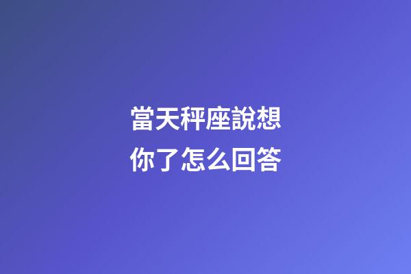 當天秤座說想你了怎么回答-第1張-星座運勢-玄機派