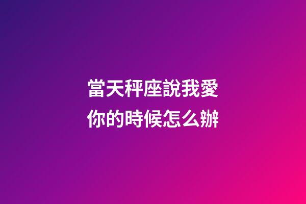 當天秤座說我愛你的時候怎么辦