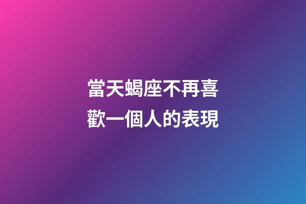 當天蝎座不再喜歡一個人的表現-第1張-星座運勢-玄機派